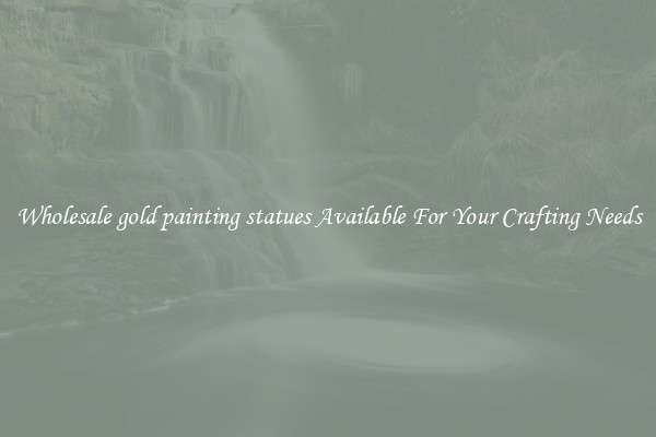 Wholesale gold painting statues Available For Your Crafting Needs