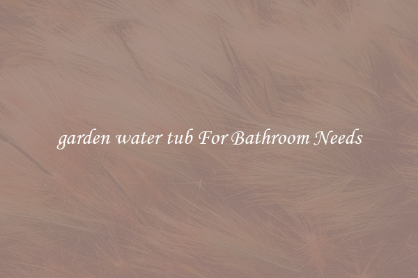 garden water tub For Bathroom Needs