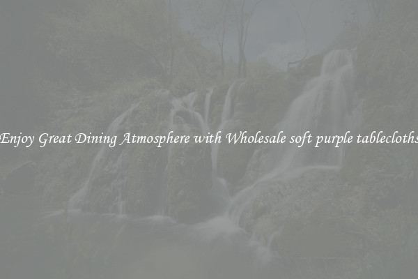 Enjoy Great Dining Atmosphere with Wholesale soft purple tablecloths