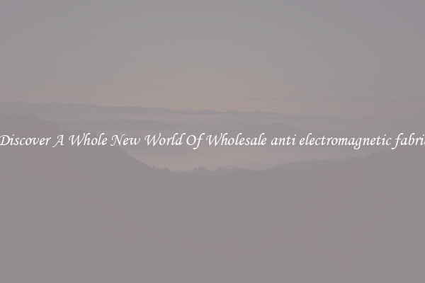 Discover A Whole New World Of Wholesale anti electromagnetic fabric