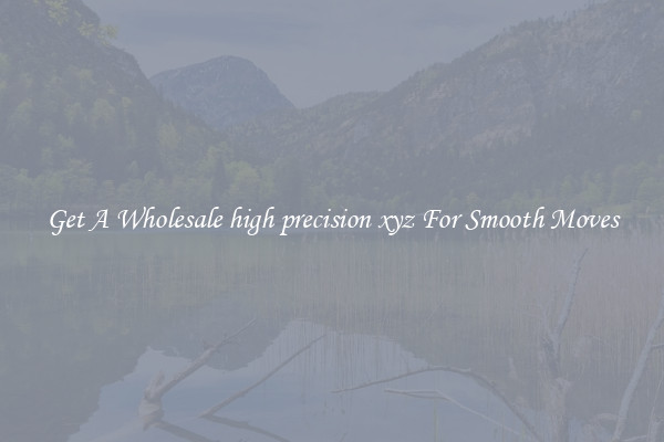 Get A Wholesale high precision xyz For Smooth Moves