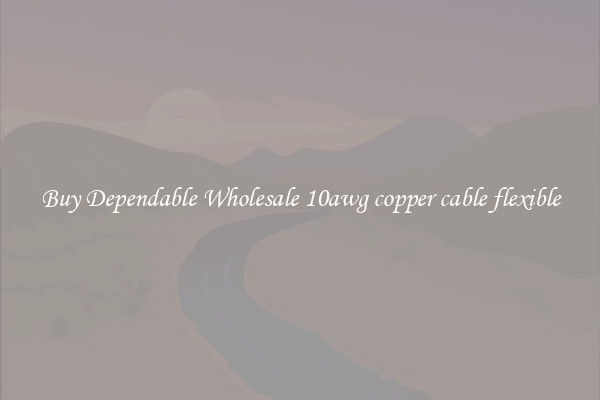 Buy Dependable Wholesale 10awg copper cable flexible