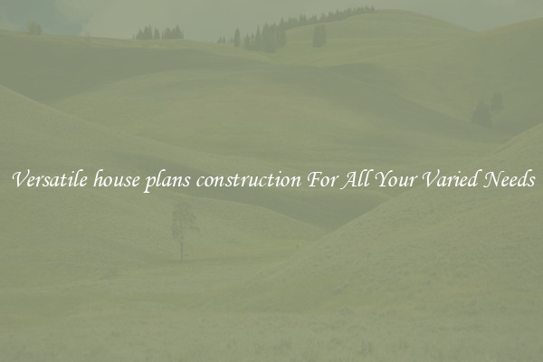 Versatile house plans construction For All Your Varied Needs