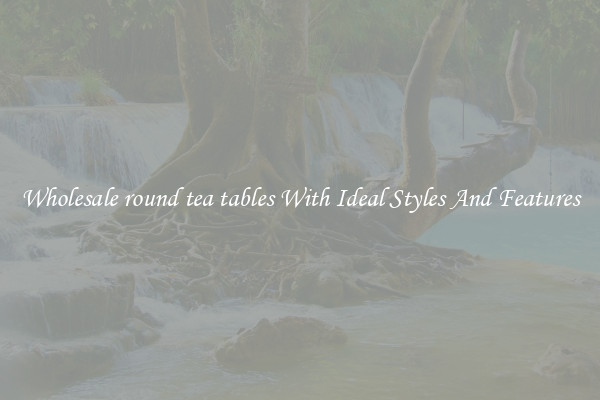 Wholesale round tea tables With Ideal Styles And Features