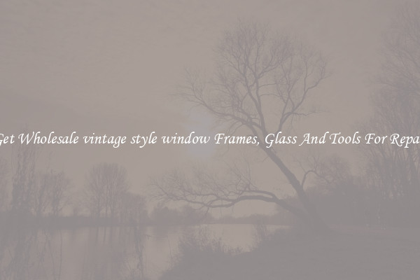 Get Wholesale vintage style window Frames, Glass And Tools For Repair