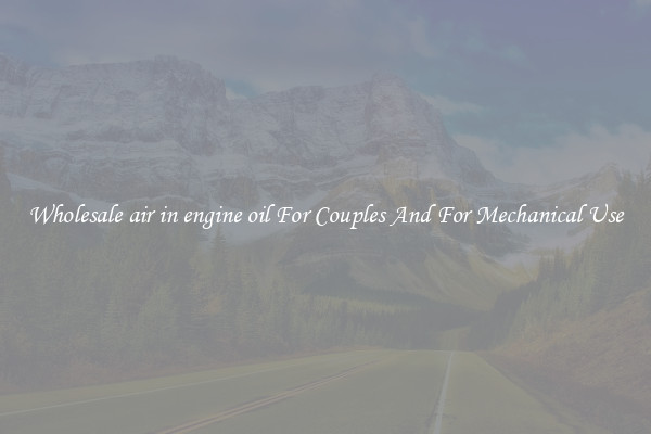 Wholesale air in engine oil For Couples And For Mechanical Use