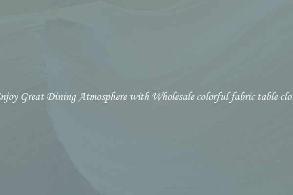 Enjoy Great Dining Atmosphere with Wholesale colorful fabric table cloth