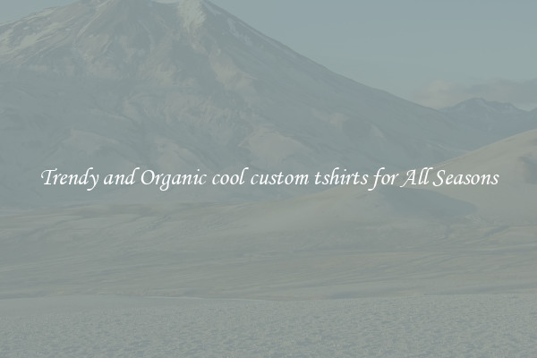Trendy and Organic cool custom tshirts for All Seasons
