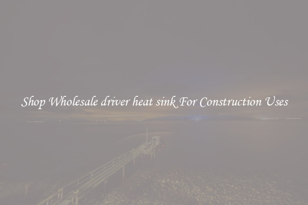 Shop Wholesale driver heat sink For Construction Uses