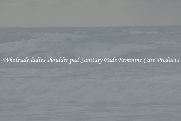 Wholesale ladies shoulder pad Sanitary Pads Feminine Care Products