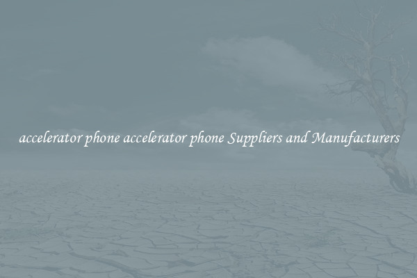 accelerator phone accelerator phone Suppliers and Manufacturers