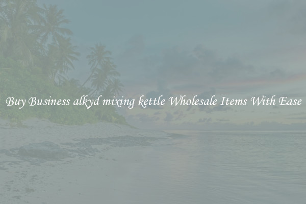 Buy Business alkyd mixing kettle Wholesale Items With Ease