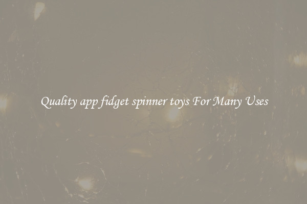 Quality app fidget spinner toys For Many Uses