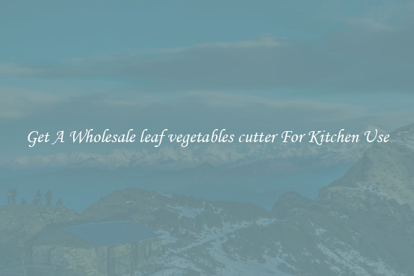 Get A Wholesale leaf vegetables cutter For Kitchen Use