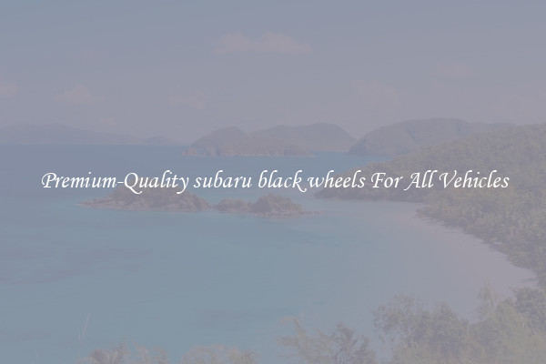 Premium-Quality subaru black wheels For All Vehicles