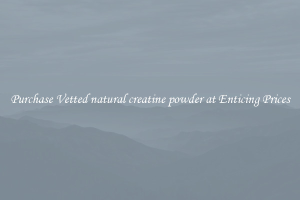 Purchase Vetted natural creatine powder at Enticing Prices