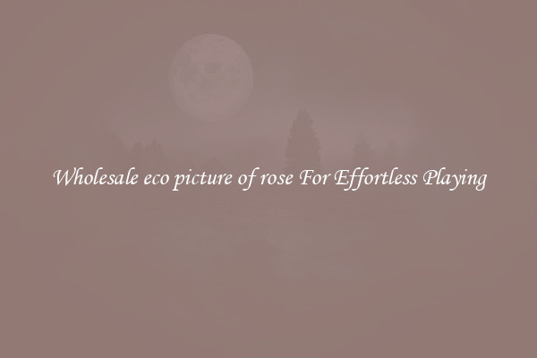 Wholesale eco picture of rose For Effortless Playing