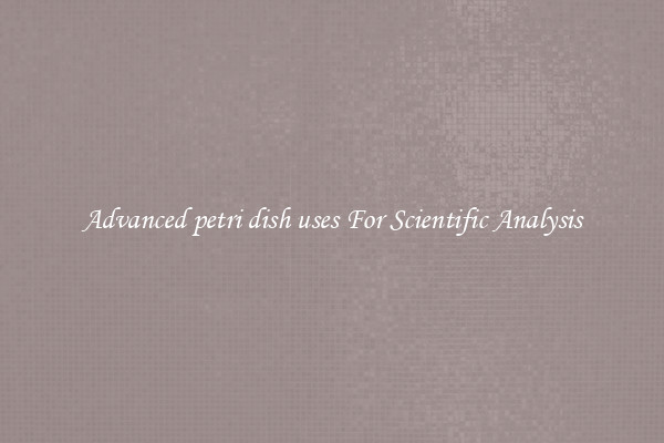 Advanced petri dish uses For Scientific Analysis