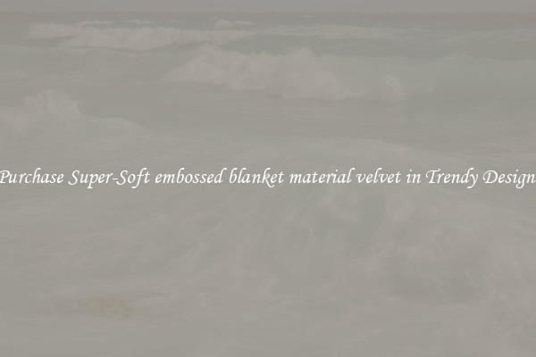 Purchase Super-Soft embossed blanket material velvet in Trendy Designs