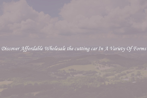 Discover Affordable Wholesale the cutting car In A Variety Of Forms