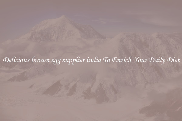 Delicious brown egg supplier india To Enrich Your Daily Diet
