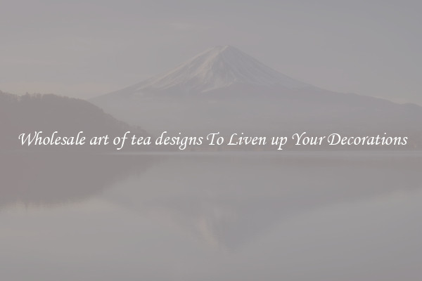 Wholesale art of tea designs To Liven up Your Decorations