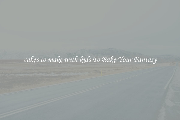 cakes to make with kids To Bake Your Fantasy