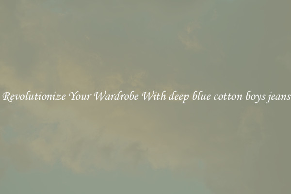Revolutionize Your Wardrobe With deep blue cotton boys jeans
