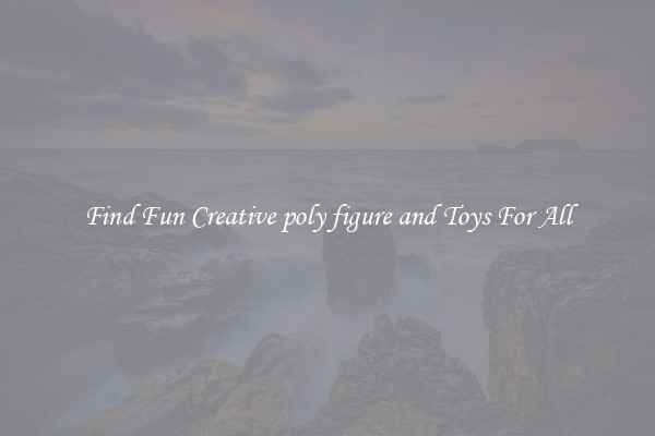 Find Fun Creative poly figure and Toys For All