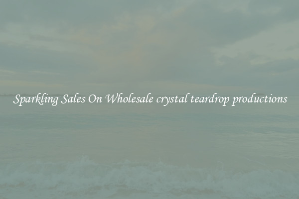 Sparkling Sales On Wholesale crystal teardrop productions