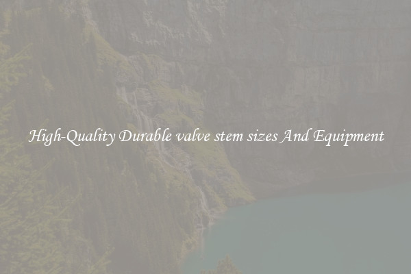 High-Quality Durable valve stem sizes And Equipment