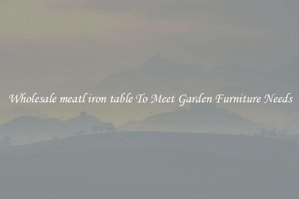 Wholesale meatl iron table To Meet Garden Furniture Needs