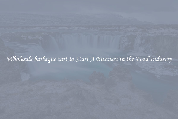 Wholesale barbeque cart to Start A Business in the Food Industry